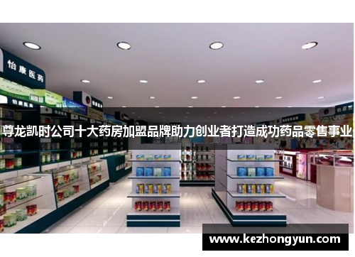 尊龙凯时公司十大药房加盟品牌助力创业者打造成功药品零售事业