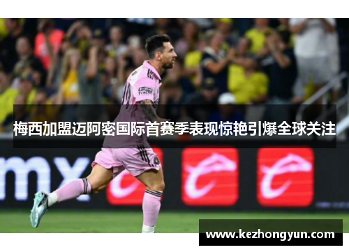 梅西加盟迈阿密国际首赛季表现惊艳引爆全球关注